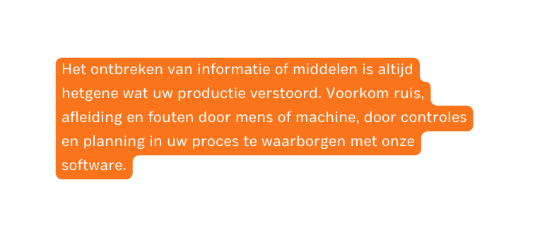 Het ontbreken van informatie of middelen is altijd hetgene wat uw productie verstoord Voorkom ruis afleiding en fouten door mens of machine door controles en planning in uw proces te waarborgen met onze software